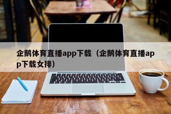 企鹅体育直播app下载（企鹅体育直播app下载女排）-第1张图片-免费高清无插件_欧洲杯赛事直播网_看球吧