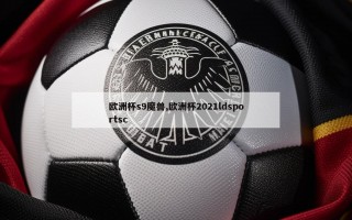 欧洲杯s9魔兽,欧洲杯2021ldsportsc