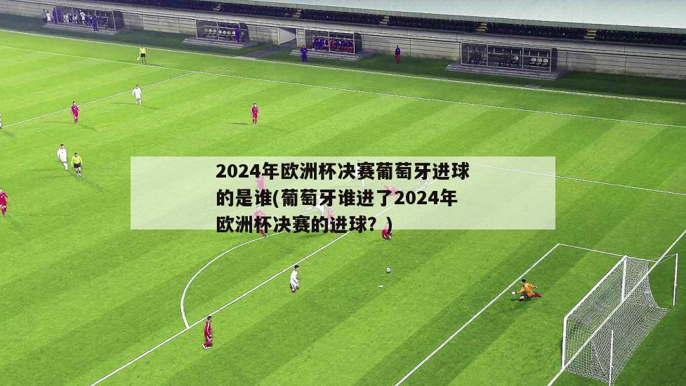 2024年欧洲杯决赛葡萄牙进球的是谁(葡萄牙谁进了2024年欧洲杯决赛的进球？)-第1张图片-免费高清无插件_欧洲杯赛事直播网_看球吧