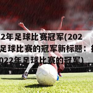 2022年足球比赛冠军(2022年足球比赛的冠军新标题：揭晓！2022年足球比赛的冠军)-第1张图片-免费高清无插件_欧洲杯赛事直播网_看球吧